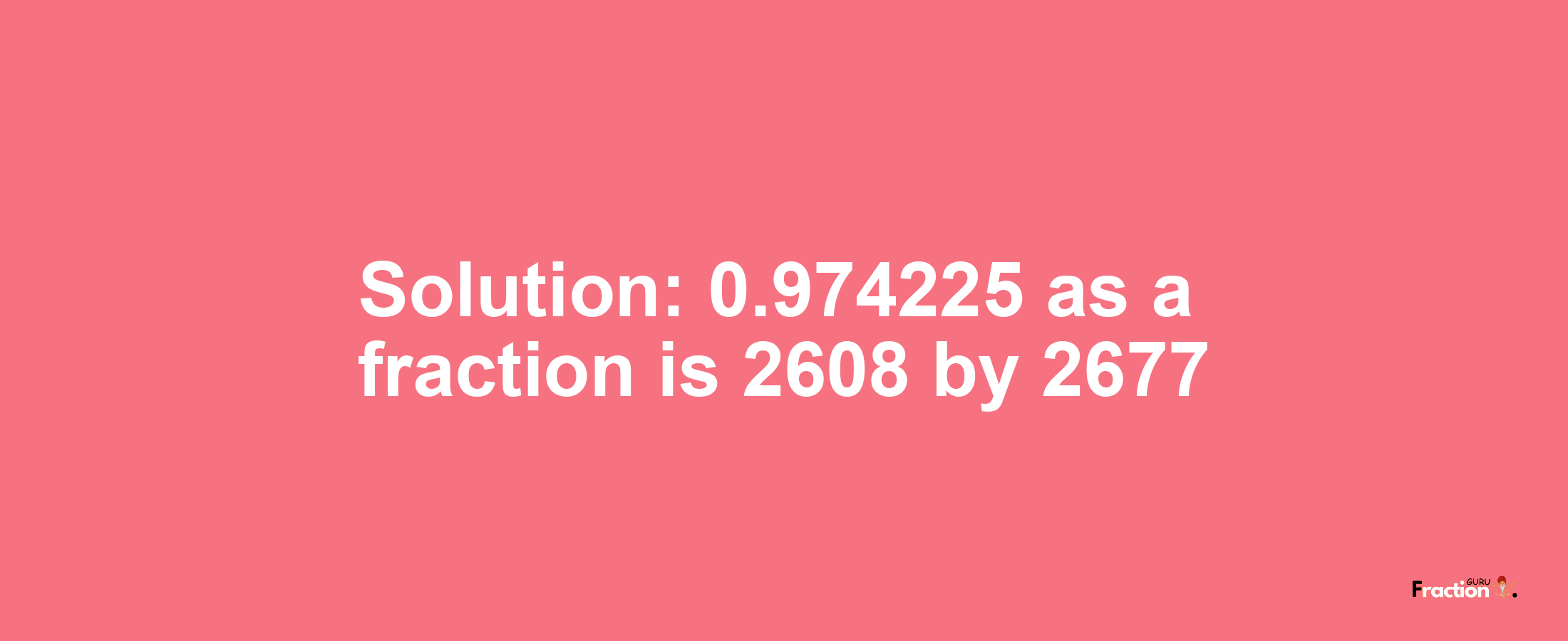 Solution:0.974225 as a fraction is 2608/2677